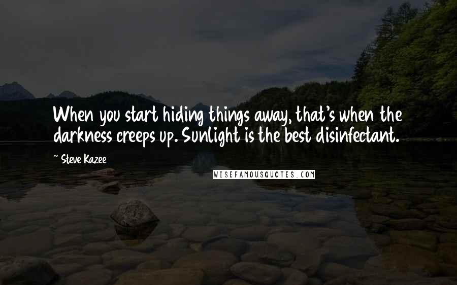 Steve Kazee Quotes: When you start hiding things away, that's when the darkness creeps up. Sunlight is the best disinfectant.