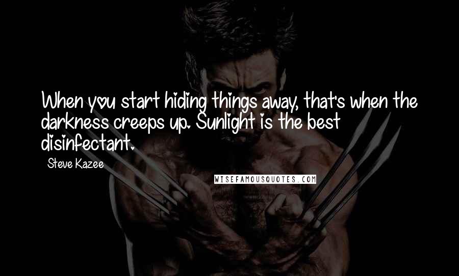 Steve Kazee Quotes: When you start hiding things away, that's when the darkness creeps up. Sunlight is the best disinfectant.