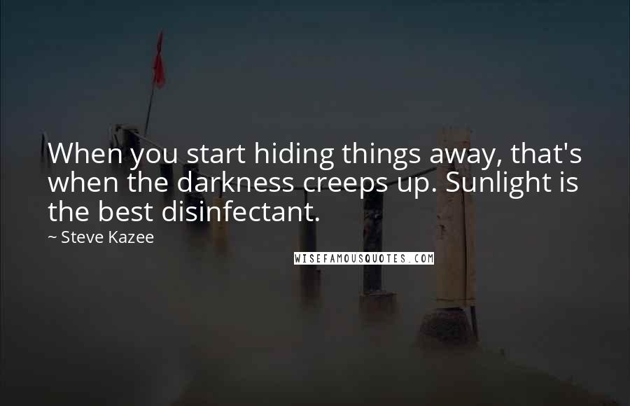 Steve Kazee Quotes: When you start hiding things away, that's when the darkness creeps up. Sunlight is the best disinfectant.