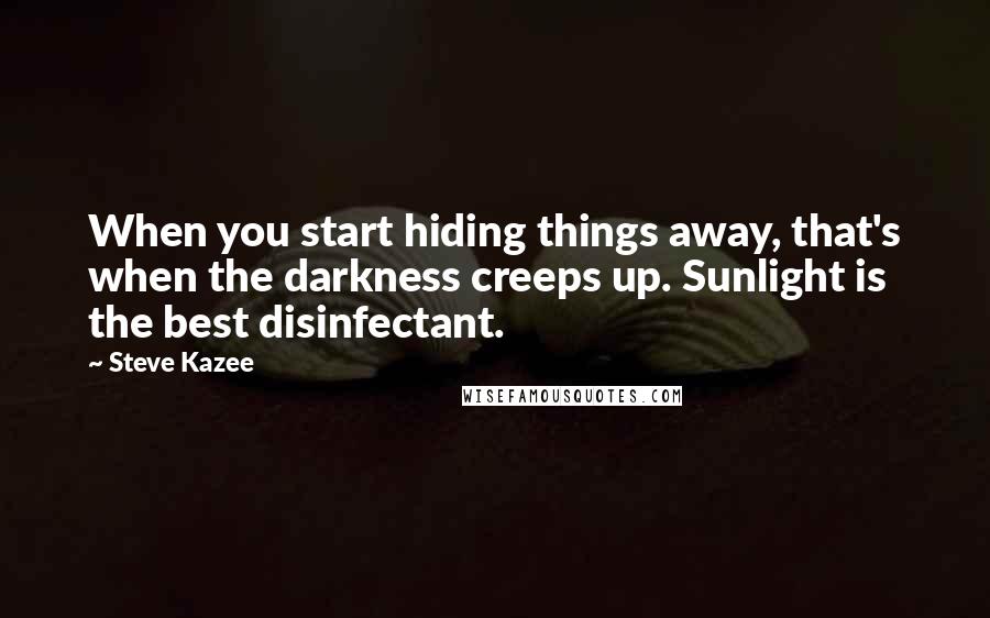 Steve Kazee Quotes: When you start hiding things away, that's when the darkness creeps up. Sunlight is the best disinfectant.