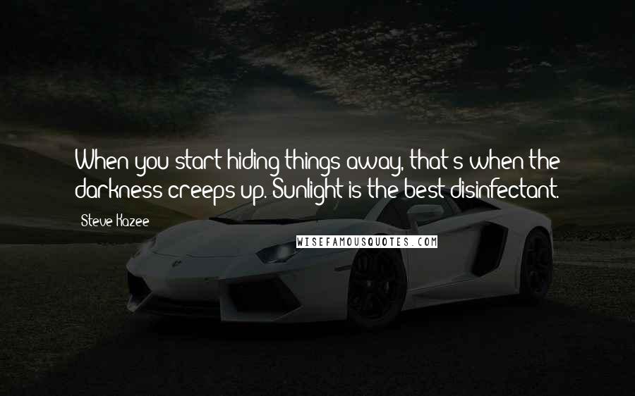 Steve Kazee Quotes: When you start hiding things away, that's when the darkness creeps up. Sunlight is the best disinfectant.