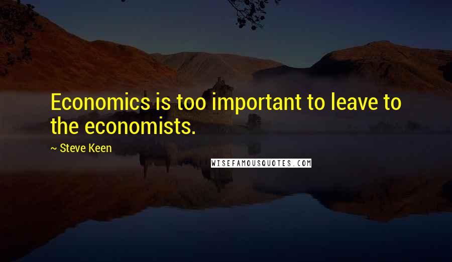 Steve Keen Quotes: Economics is too important to leave to the economists.