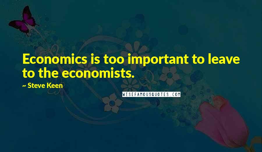 Steve Keen Quotes: Economics is too important to leave to the economists.