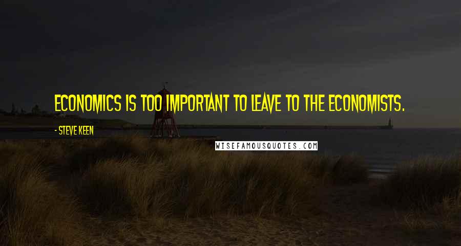 Steve Keen Quotes: Economics is too important to leave to the economists.