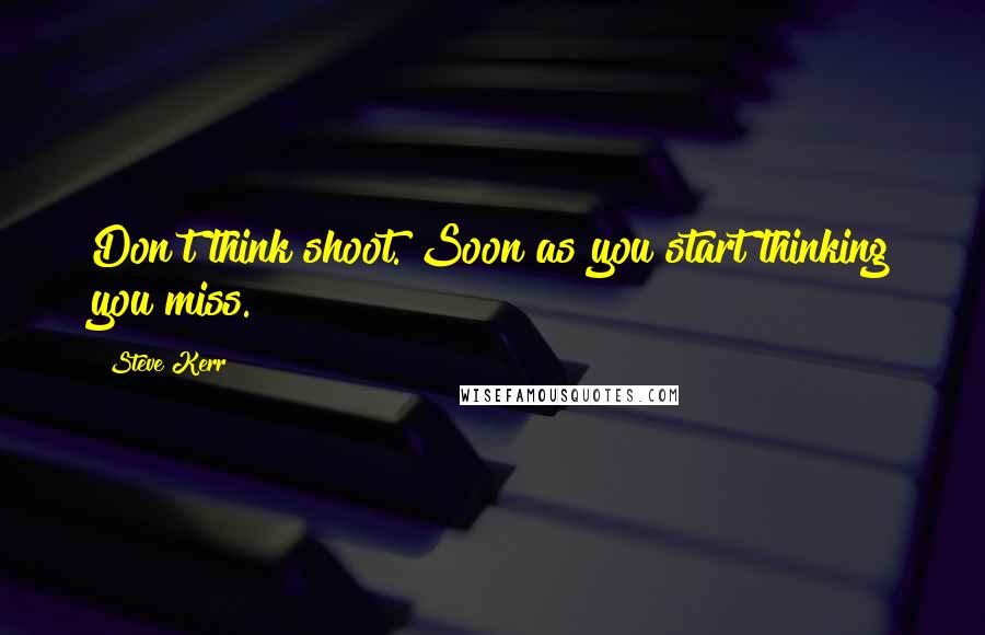 Steve Kerr Quotes: Don't think shoot. Soon as you start thinking you miss.