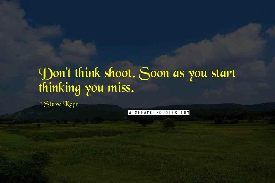 Steve Kerr Quotes: Don't think shoot. Soon as you start thinking you miss.