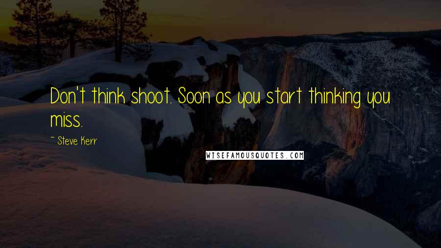 Steve Kerr Quotes: Don't think shoot. Soon as you start thinking you miss.