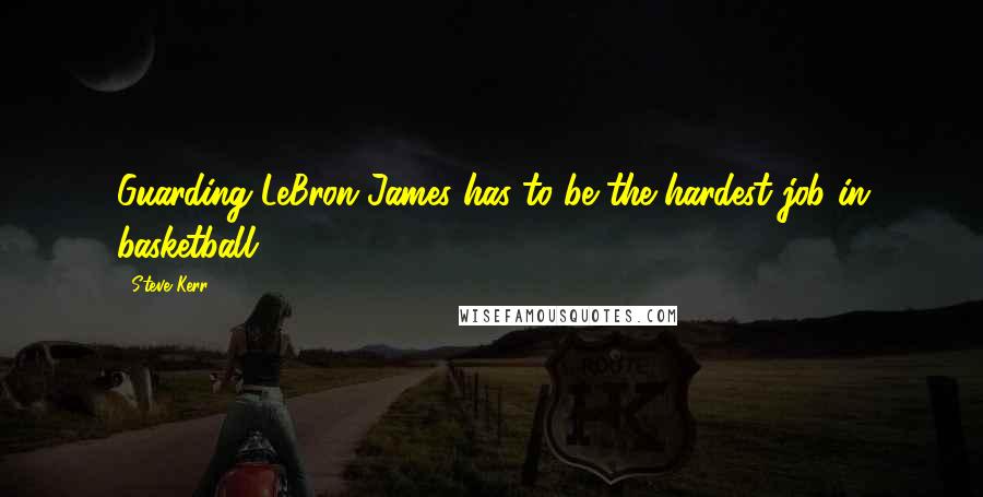 Steve Kerr Quotes: Guarding LeBron James has to be the hardest job in basketball.