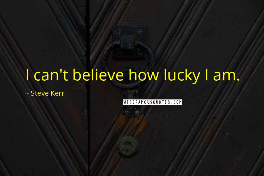 Steve Kerr Quotes: I can't believe how lucky I am.