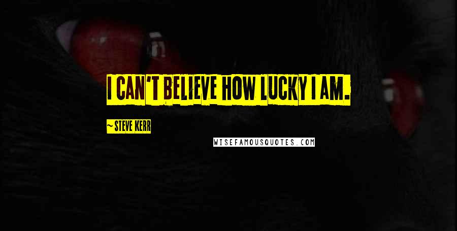 Steve Kerr Quotes: I can't believe how lucky I am.