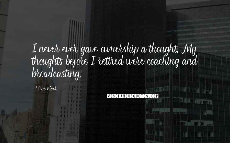 Steve Kerr Quotes: I never ever gave ownership a thought. My thoughts before I retired were coaching and broadcasting.