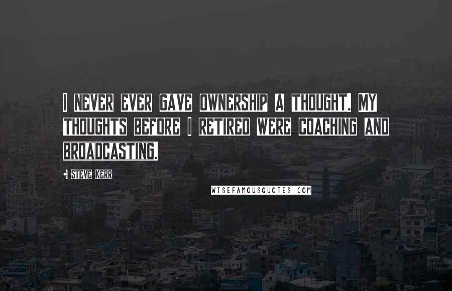 Steve Kerr Quotes: I never ever gave ownership a thought. My thoughts before I retired were coaching and broadcasting.