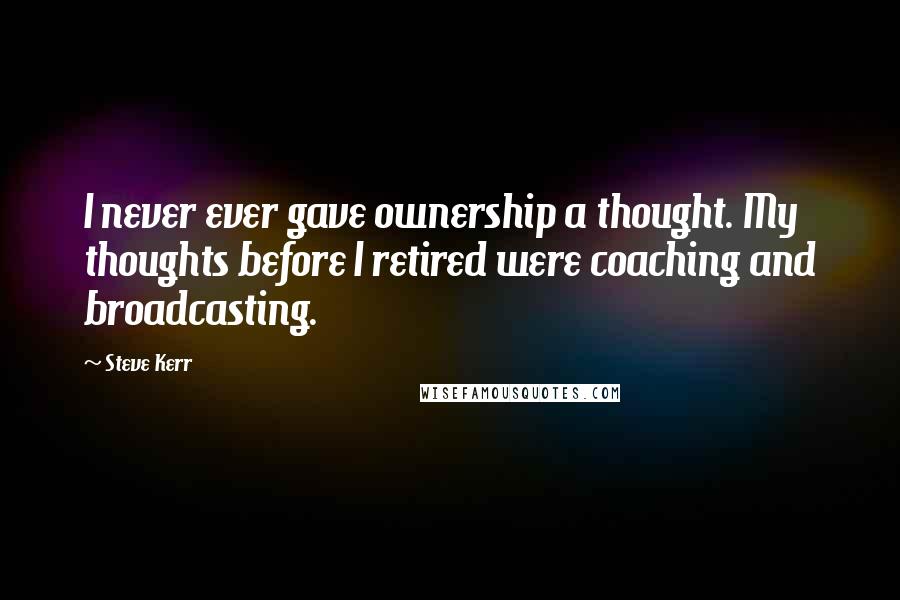 Steve Kerr Quotes: I never ever gave ownership a thought. My thoughts before I retired were coaching and broadcasting.