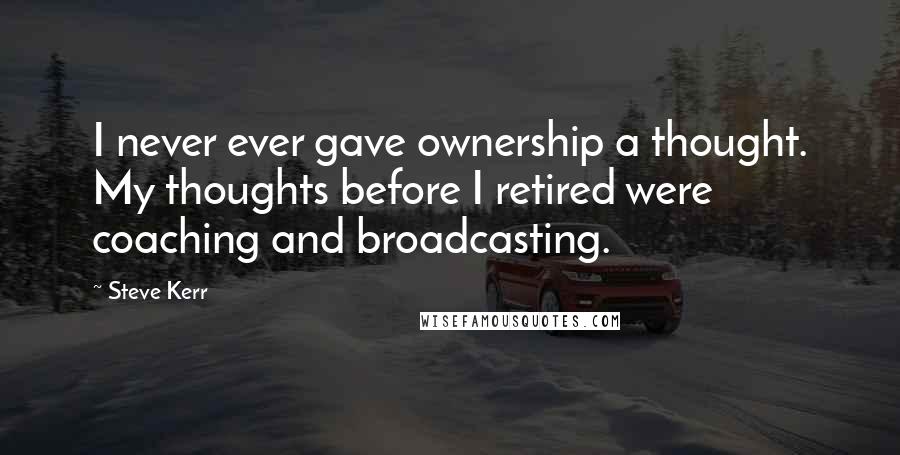 Steve Kerr Quotes: I never ever gave ownership a thought. My thoughts before I retired were coaching and broadcasting.