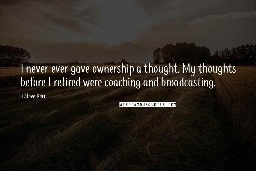 Steve Kerr Quotes: I never ever gave ownership a thought. My thoughts before I retired were coaching and broadcasting.