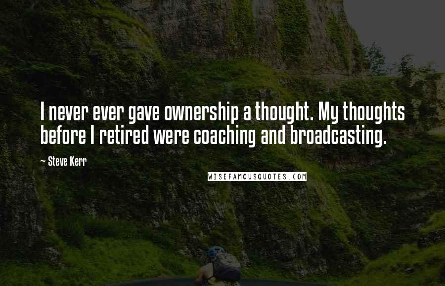 Steve Kerr Quotes: I never ever gave ownership a thought. My thoughts before I retired were coaching and broadcasting.