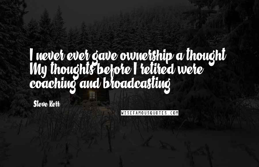 Steve Kerr Quotes: I never ever gave ownership a thought. My thoughts before I retired were coaching and broadcasting.