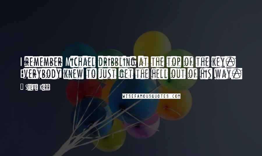 Steve Kerr Quotes: I remember Michael dribbling at the top of the key. Everybody knew to just get the hell out of his way.