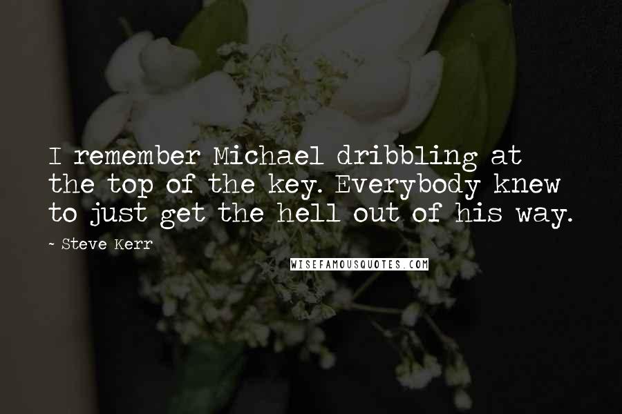 Steve Kerr Quotes: I remember Michael dribbling at the top of the key. Everybody knew to just get the hell out of his way.