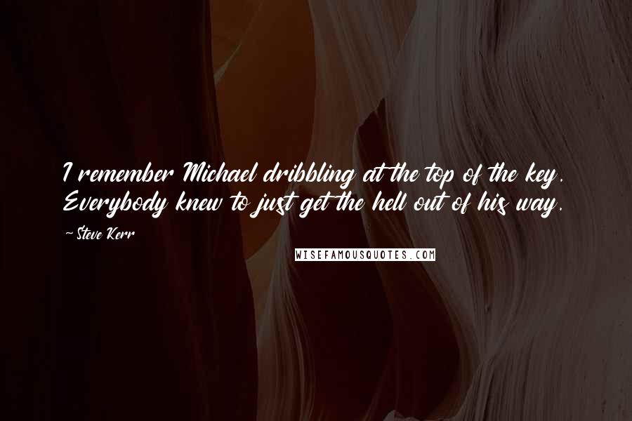 Steve Kerr Quotes: I remember Michael dribbling at the top of the key. Everybody knew to just get the hell out of his way.