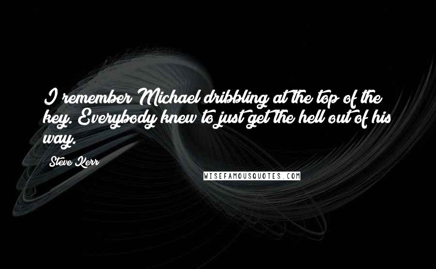 Steve Kerr Quotes: I remember Michael dribbling at the top of the key. Everybody knew to just get the hell out of his way.