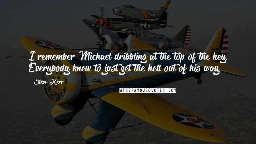 Steve Kerr Quotes: I remember Michael dribbling at the top of the key. Everybody knew to just get the hell out of his way.