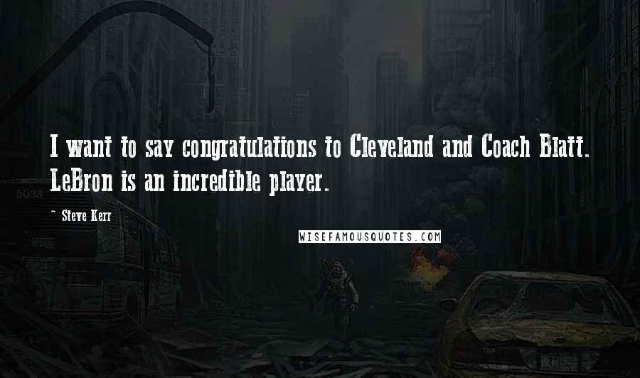 Steve Kerr Quotes: I want to say congratulations to Cleveland and Coach Blatt. LeBron is an incredible player.