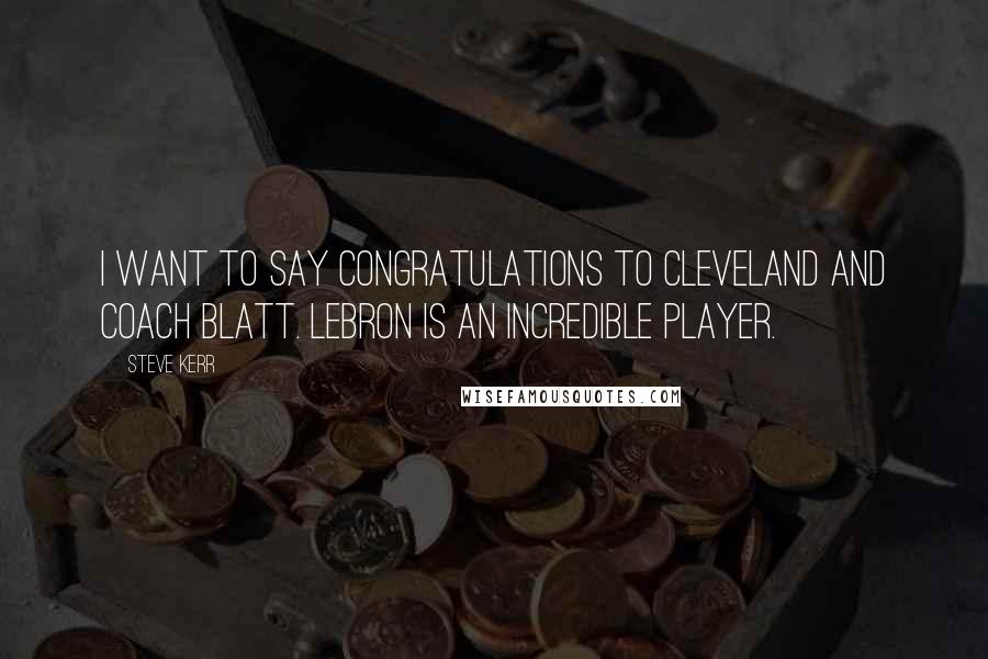 Steve Kerr Quotes: I want to say congratulations to Cleveland and Coach Blatt. LeBron is an incredible player.