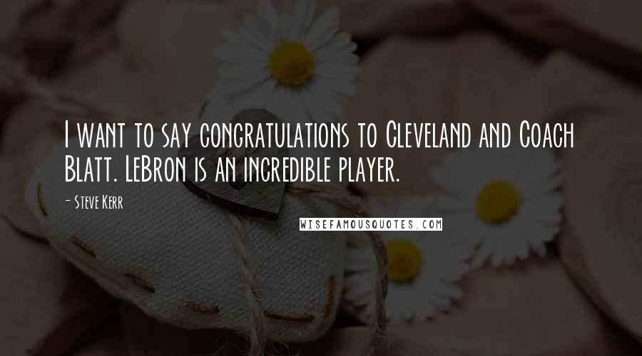 Steve Kerr Quotes: I want to say congratulations to Cleveland and Coach Blatt. LeBron is an incredible player.