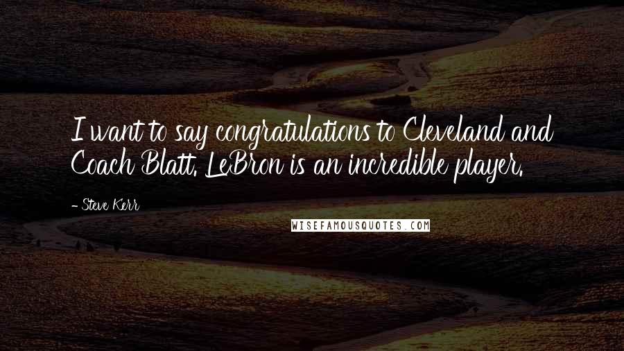 Steve Kerr Quotes: I want to say congratulations to Cleveland and Coach Blatt. LeBron is an incredible player.