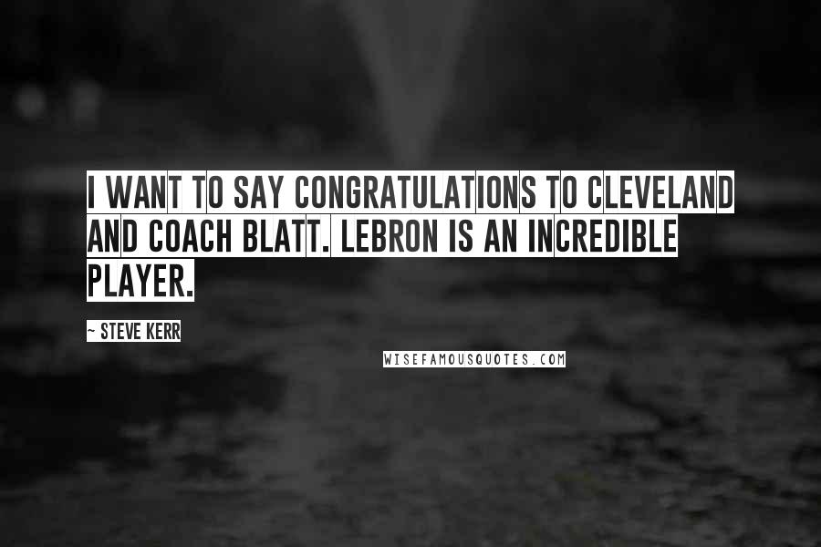 Steve Kerr Quotes: I want to say congratulations to Cleveland and Coach Blatt. LeBron is an incredible player.