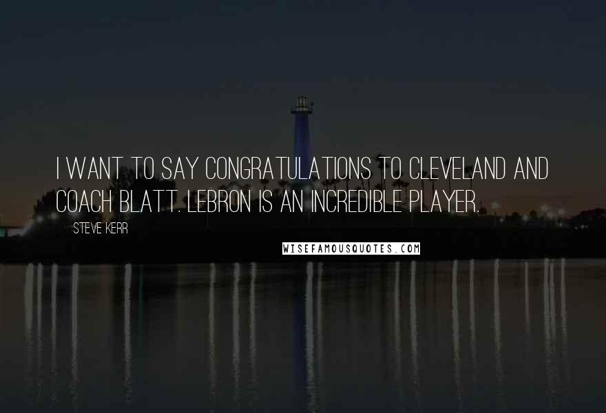 Steve Kerr Quotes: I want to say congratulations to Cleveland and Coach Blatt. LeBron is an incredible player.