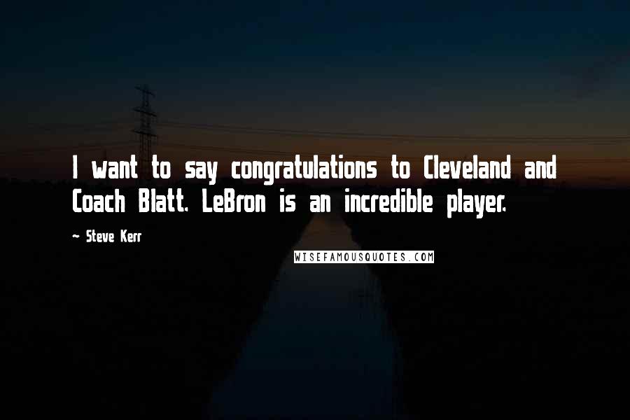 Steve Kerr Quotes: I want to say congratulations to Cleveland and Coach Blatt. LeBron is an incredible player.