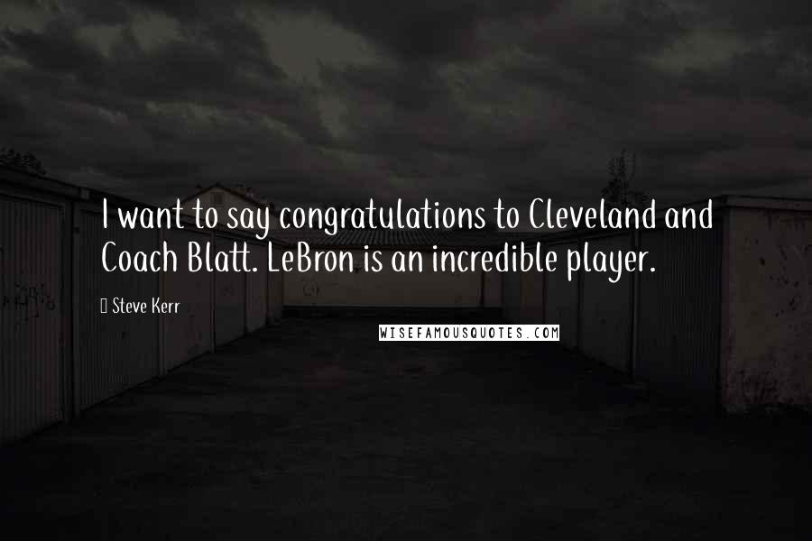 Steve Kerr Quotes: I want to say congratulations to Cleveland and Coach Blatt. LeBron is an incredible player.