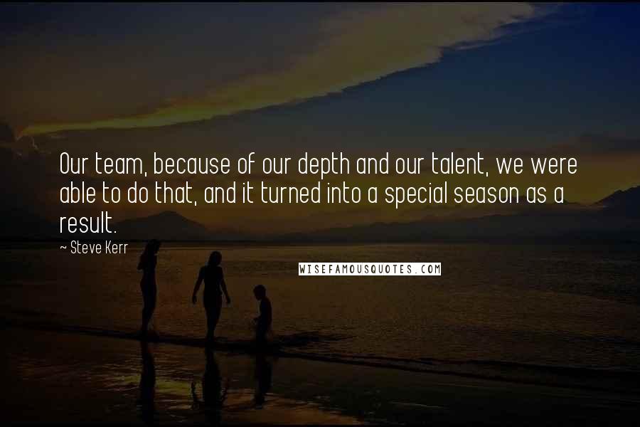 Steve Kerr Quotes: Our team, because of our depth and our talent, we were able to do that, and it turned into a special season as a result.