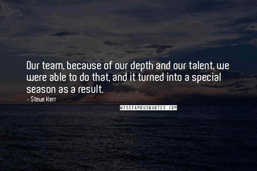 Steve Kerr Quotes: Our team, because of our depth and our talent, we were able to do that, and it turned into a special season as a result.