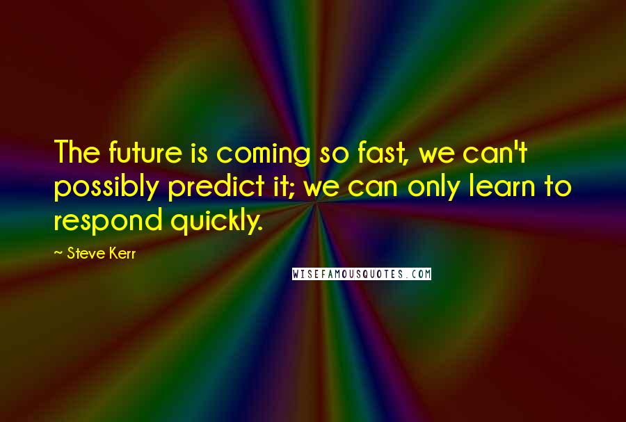 Steve Kerr Quotes: The future is coming so fast, we can't possibly predict it; we can only learn to respond quickly.