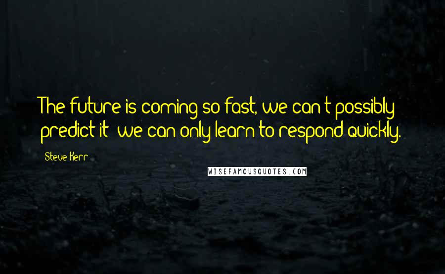 Steve Kerr Quotes: The future is coming so fast, we can't possibly predict it; we can only learn to respond quickly.