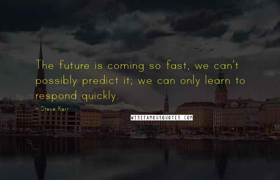 Steve Kerr Quotes: The future is coming so fast, we can't possibly predict it; we can only learn to respond quickly.