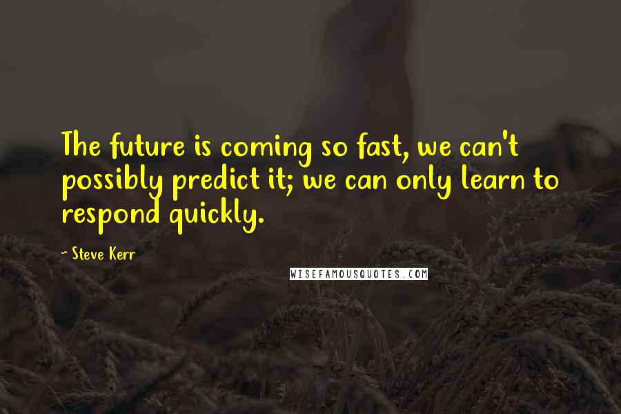 Steve Kerr Quotes: The future is coming so fast, we can't possibly predict it; we can only learn to respond quickly.