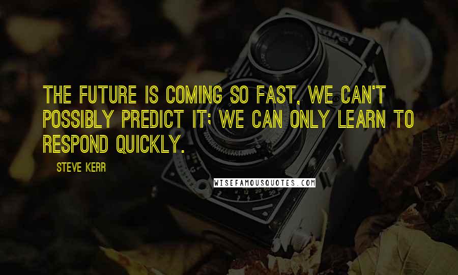 Steve Kerr Quotes: The future is coming so fast, we can't possibly predict it; we can only learn to respond quickly.