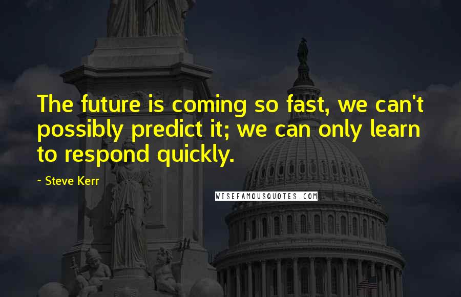 Steve Kerr Quotes: The future is coming so fast, we can't possibly predict it; we can only learn to respond quickly.