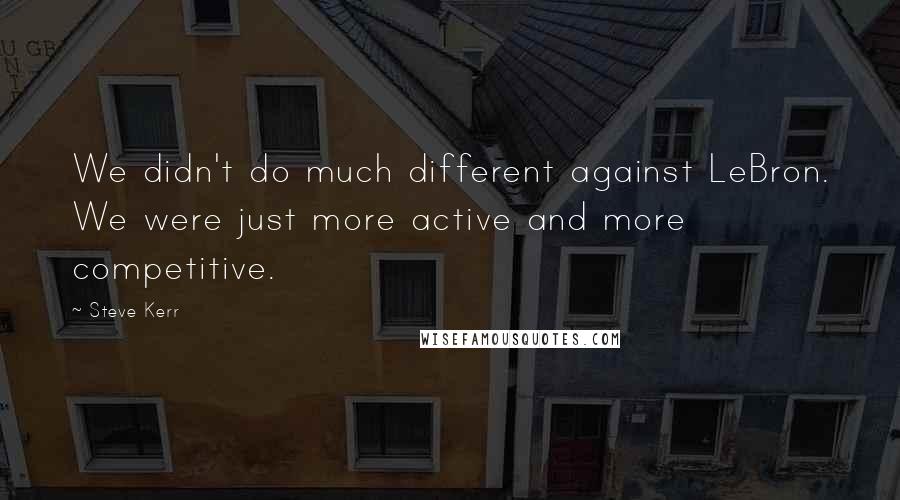 Steve Kerr Quotes: We didn't do much different against LeBron. We were just more active and more competitive.