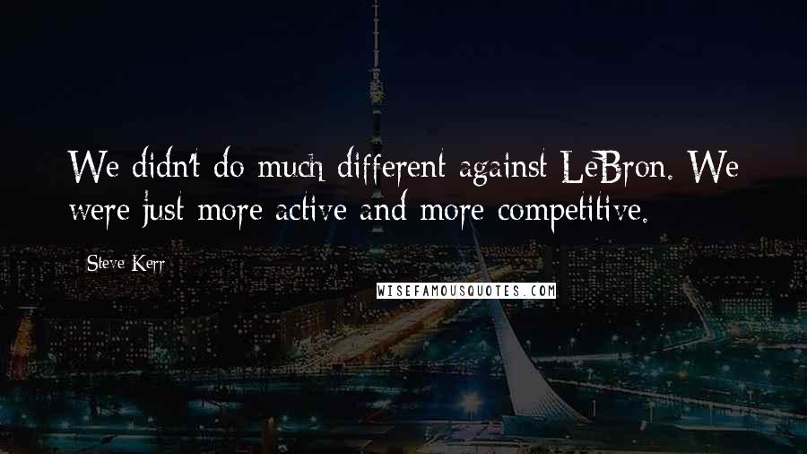 Steve Kerr Quotes: We didn't do much different against LeBron. We were just more active and more competitive.