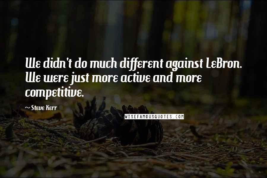 Steve Kerr Quotes: We didn't do much different against LeBron. We were just more active and more competitive.