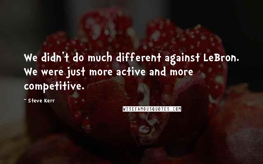 Steve Kerr Quotes: We didn't do much different against LeBron. We were just more active and more competitive.