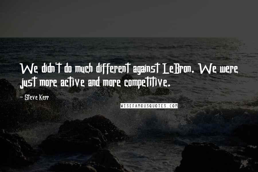 Steve Kerr Quotes: We didn't do much different against LeBron. We were just more active and more competitive.