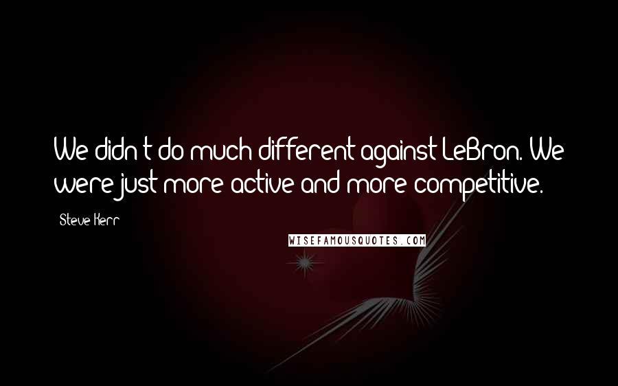 Steve Kerr Quotes: We didn't do much different against LeBron. We were just more active and more competitive.