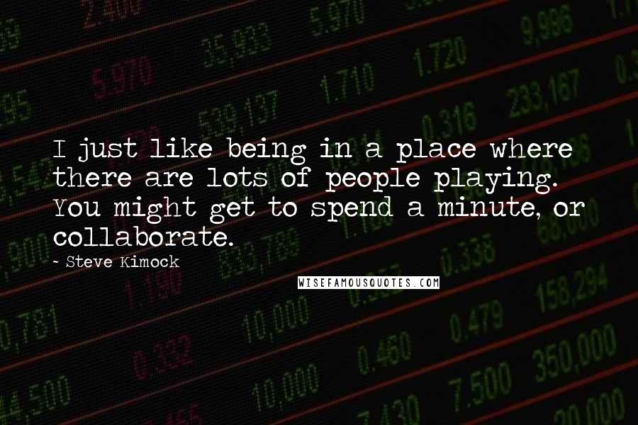 Steve Kimock Quotes: I just like being in a place where there are lots of people playing. You might get to spend a minute, or collaborate.