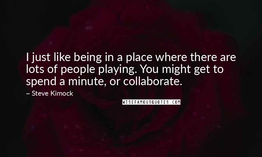 Steve Kimock Quotes: I just like being in a place where there are lots of people playing. You might get to spend a minute, or collaborate.